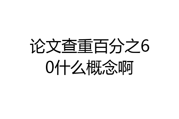 论文查重百分之60什么概念啊