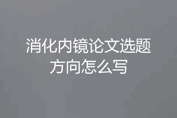 消化内镜论文选题方向怎么写