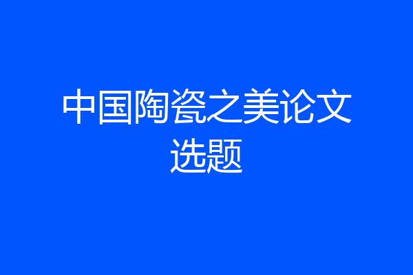 中国陶瓷之美论文选题