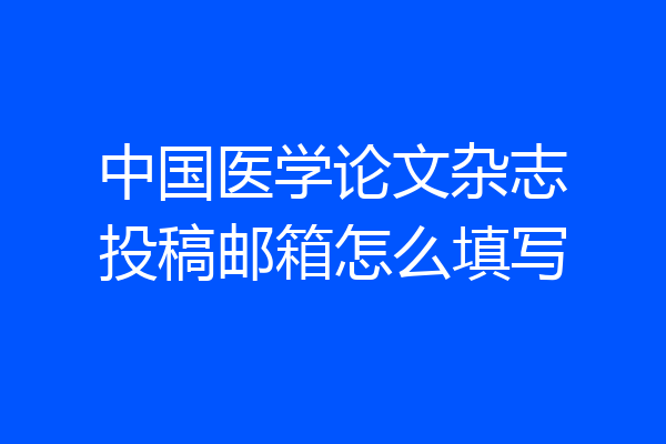 中国医学论文杂志投稿邮箱怎么填写