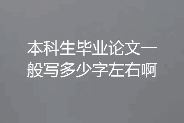 本科生毕业论文一般写多少字左右啊