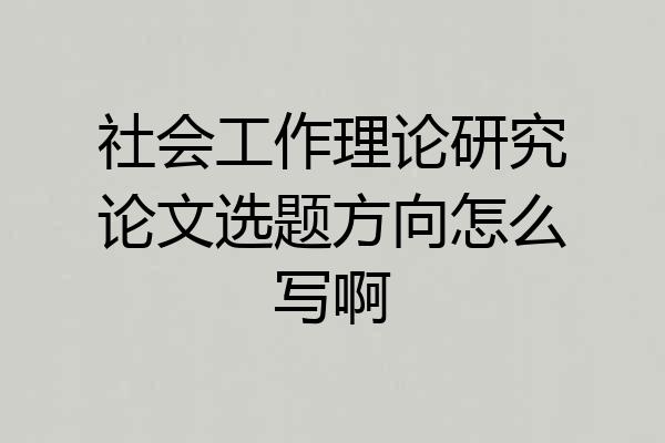 社会工作理论研究论文选题方向怎么写啊