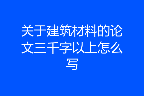 关于建筑材料的论文三千字以上怎么写