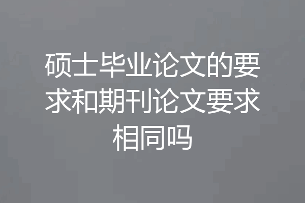 硕士毕业论文的要求和期刊论文要求相同吗