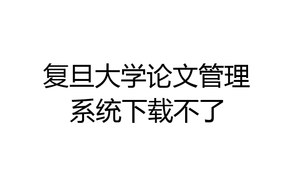 复旦大学论文管理系统下载不了