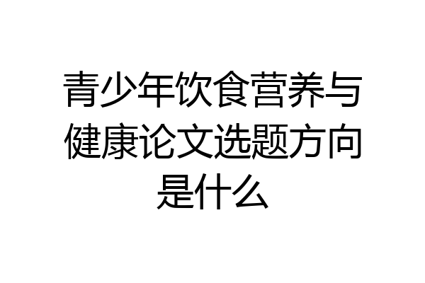青少年饮食营养与健康论文选题方向是什么
