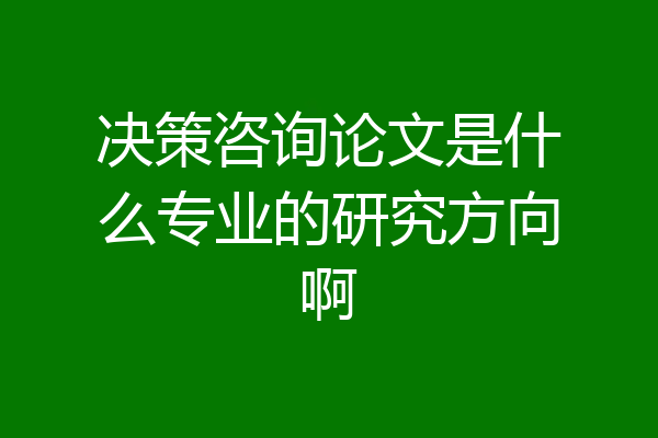 决策咨询论文是什么专业的研究方向啊