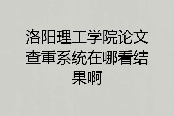 洛阳理工学院论文查重系统在哪看结果啊