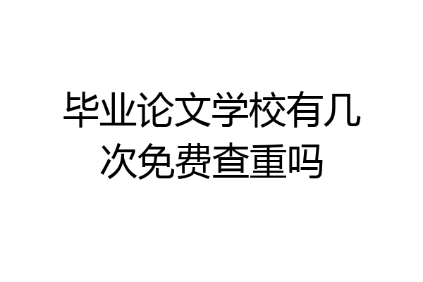 毕业论文学校有几次免费查重吗