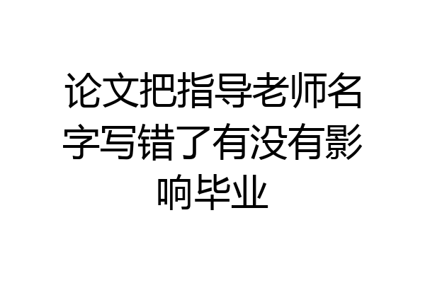 论文把指导老师名字写错了有没有影响毕业