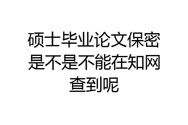 硕士毕业论文保密是不是不能在知网查到呢