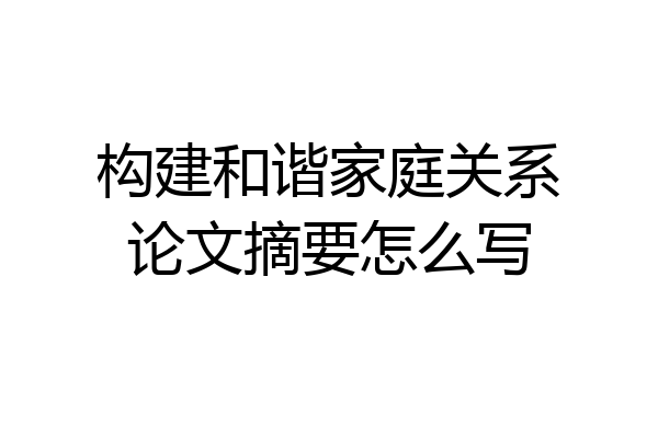 构建和谐家庭关系论文摘要怎么写