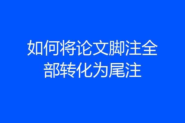 如何将论文脚注全部转化为尾注