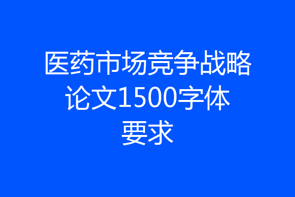 医药市场竞争战略论文1500字体要求