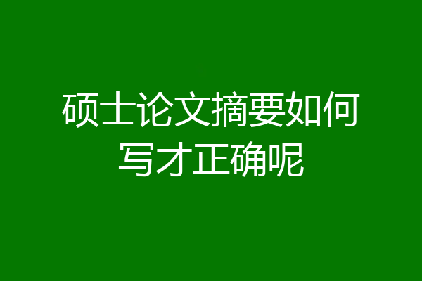 硕士论文摘要如何写才正确呢
