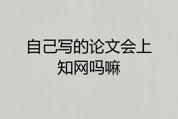 自己写的论文会上知网吗嘛