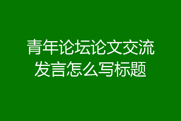 青年论坛论文交流发言怎么写标题
