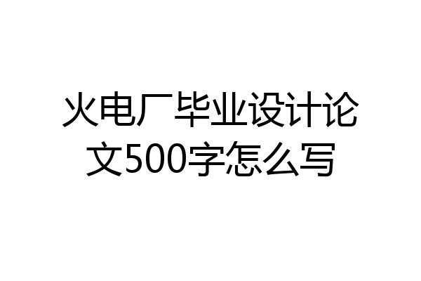 火电厂毕业设计论文500字怎么写