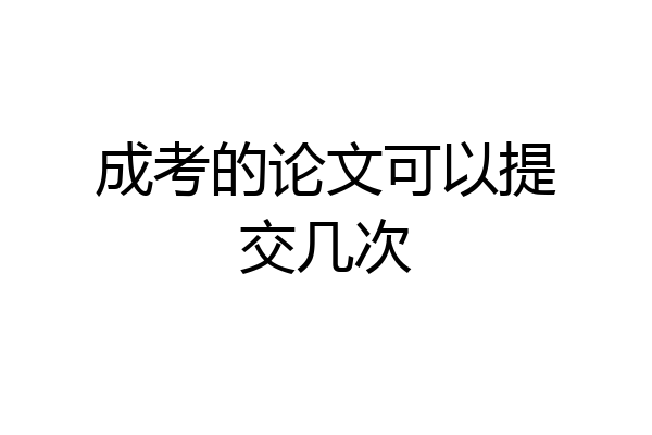 成考的论文可以提交几次