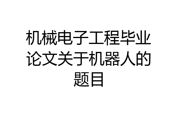 机械电子工程毕业论文关于机器人的题目