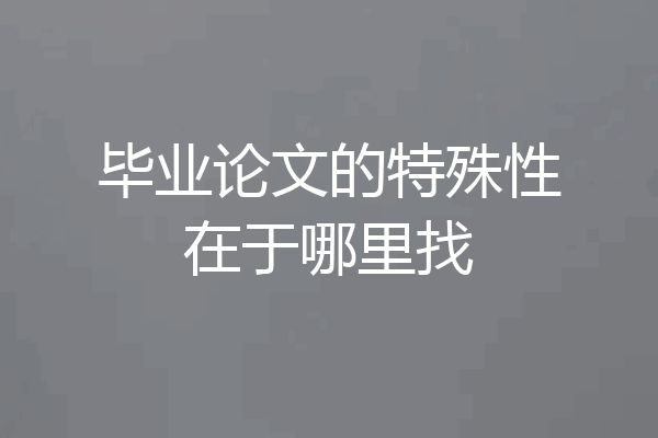 毕业论文的特殊性在于哪里找