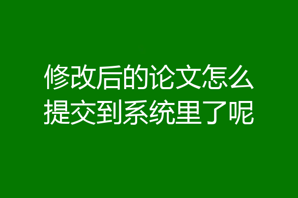 修改后的论文怎么提交到系统里了呢