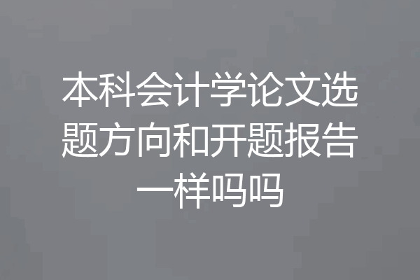 本科会计学论文选题方向和开题报告一样吗吗