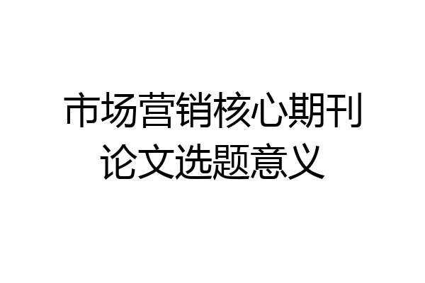 市场营销核心期刊论文选题意义
