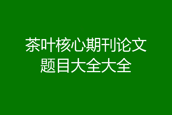茶叶核心期刊论文题目大全大全