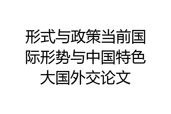 形式与政策当前国际形势与中国特色大国外交论文
