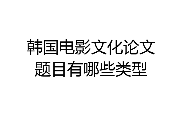 韩国电影文化论文题目有哪些类型