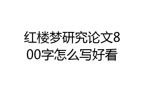 红楼梦研究论文800字怎么写好看