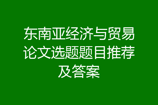东南亚经济与贸易论文选题题目推荐及答案