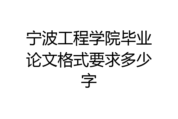 宁波工程学院毕业论文格式要求多少字