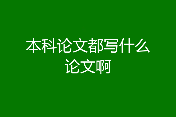 本科论文都写什么论文啊