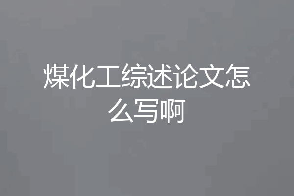 煤化工综述论文怎么写啊