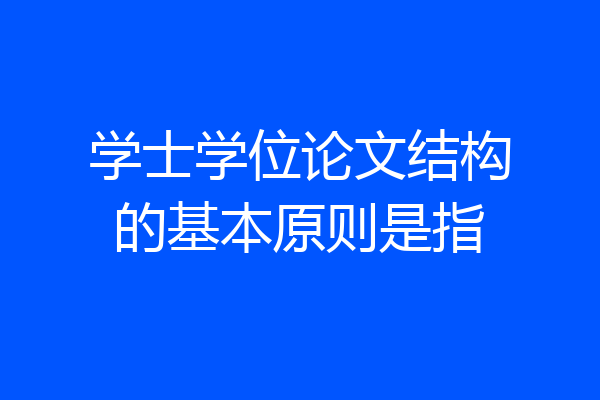 学士学位论文结构的基本原则是指
