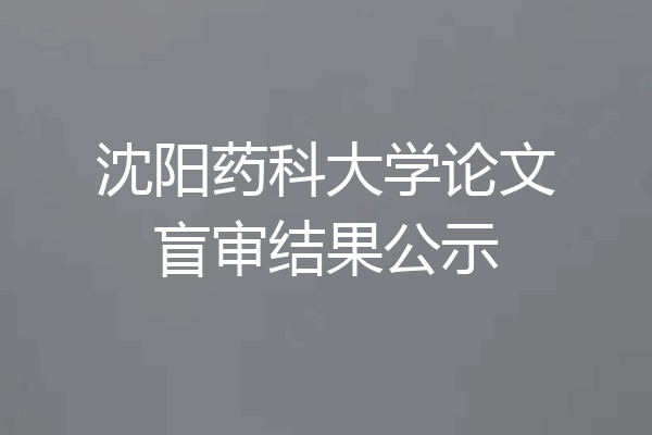 沈阳药科大学论文盲审结果公示