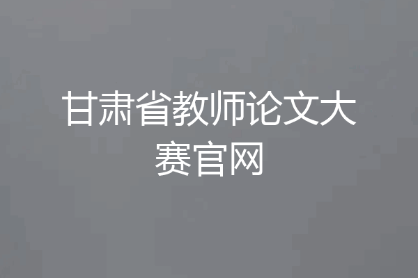 甘肃省教师论文大赛官网