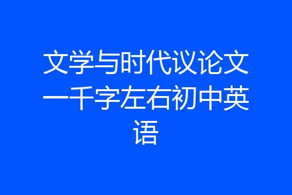 文学与时代议论文一千字左右初中英语
