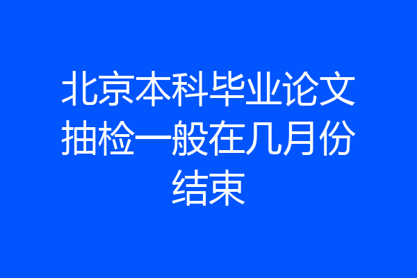 北京本科毕业论文抽检一般在几月份结束