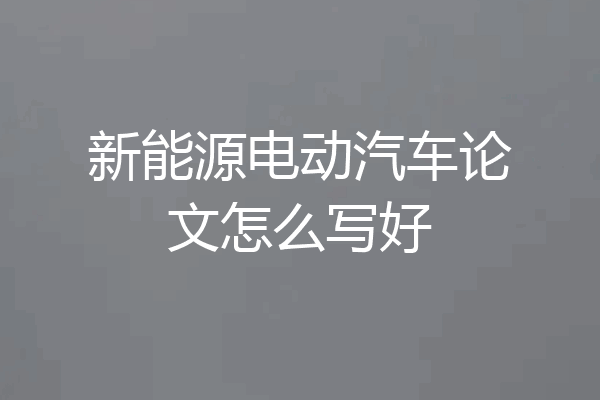 新能源电动汽车论文怎么写好