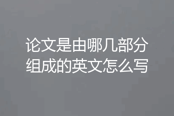 论文是由哪几部分组成的英文怎么写