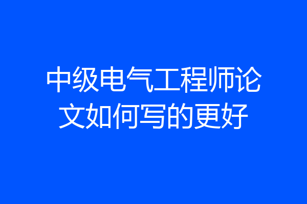 中级电气工程师论文如何写的更好