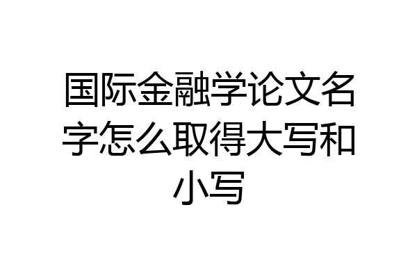 国际金融学论文名字怎么取得大写和小写