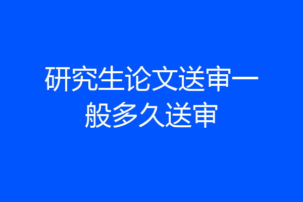研究生论文送审一般多久送审