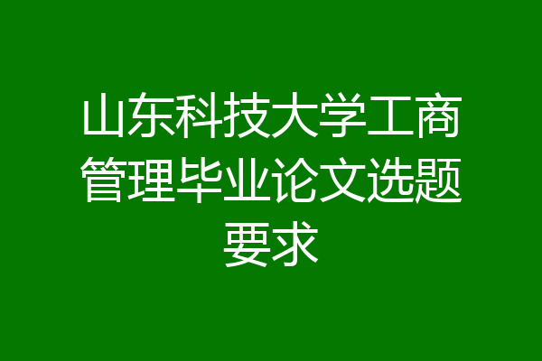 山东科技大学工商管理毕业论文选题要求
