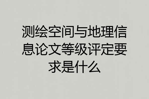 测绘空间与地理信息论文等级评定要求是什么