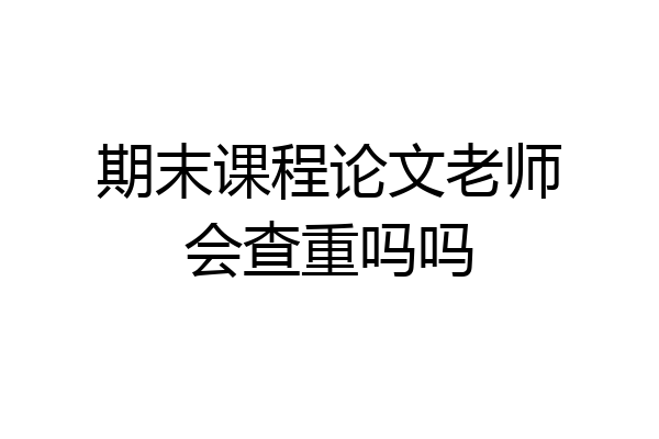 期末课程论文老师会查重吗吗