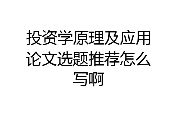投资学原理及应用论文选题推荐怎么写啊